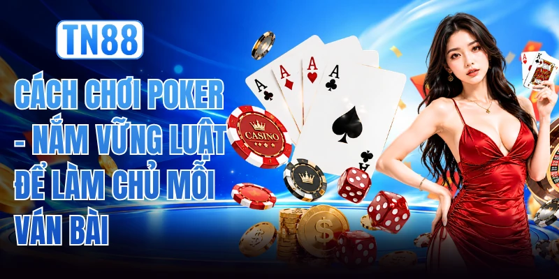 Cách Chơi Poker - Nắm Vững Luật Để Làm Chủ Mỗi Ván Bài